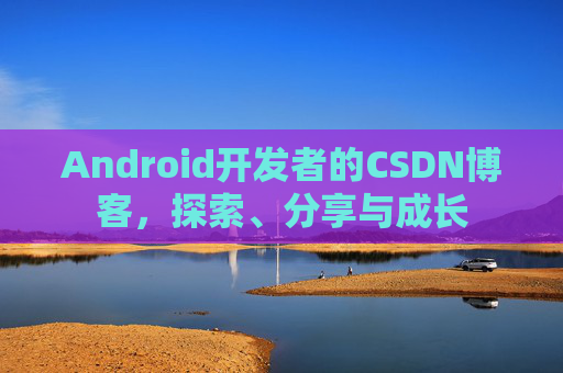 Android开发者的CSDN博客,探索、分享与成长